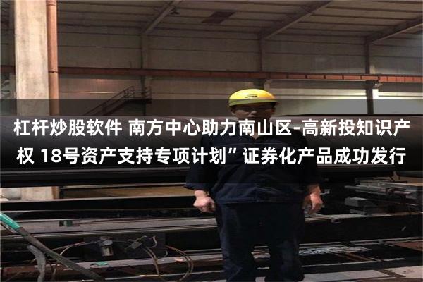 杠杆炒股软件 南方中心助力南山区-高新投知识产权 18号资产支持专项计划”证券化产品成功发行