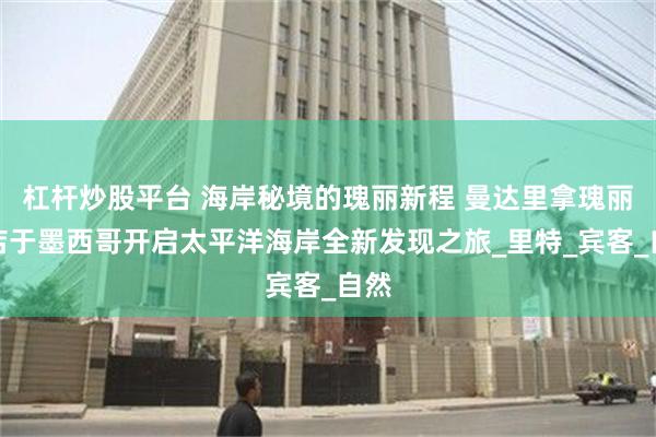 杠杆炒股平台 海岸秘境的瑰丽新程 曼达里拿瑰丽酒店于墨西哥开启太平洋海岸全新发现之旅_里特_宾客_自然