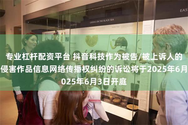 专业杠杆配资平台 抖音科技作为被告/被上诉人的4起涉及侵害作品信息网络传播权纠纷的诉讼将于2025年6月3日开庭