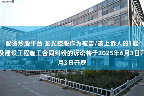 配资炒股平台 龙光控股作为被告/被上诉人的1起涉及建设工程施工合同纠纷的诉讼将于2025年6月3日开庭