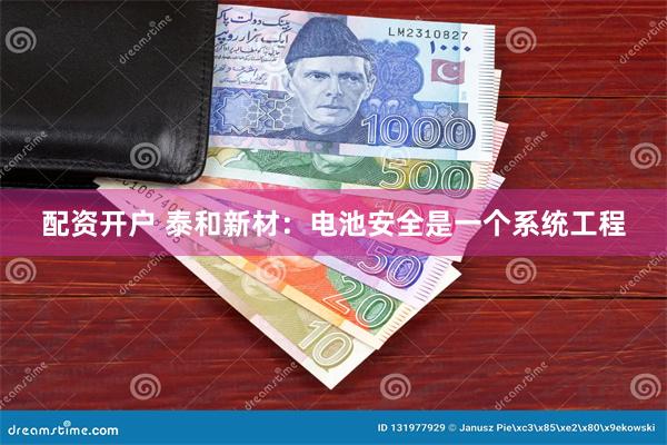 配资开户 泰和新材：电池安全是一个系统工程