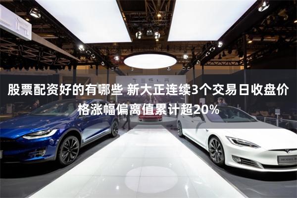 股票配资好的有哪些 新大正连续3个交易日收盘价格涨幅偏离值累计超20%
