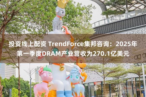 投资线上配资 TrendForce集邦咨询：2025年第一季度DRAM产业营收为270.1亿美元