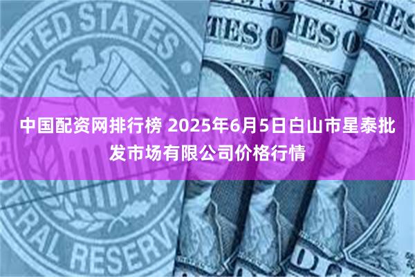 中国配资网排行榜 2025年6月5日白山市星泰批发市场有限公司价格行情