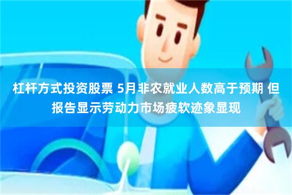 杠杆方式投资股票 5月非农就业人数高于预期 但报告显示劳动力市场疲软迹象显现
