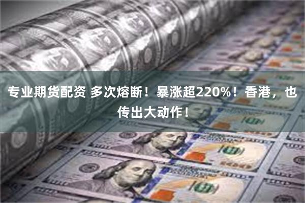 专业期货配资 多次熔断！暴涨超220%！香港，也传出大动作！