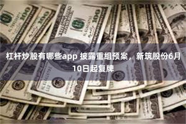 杠杆炒股有哪些app 披露重组预案，新筑股份6月10日起复牌