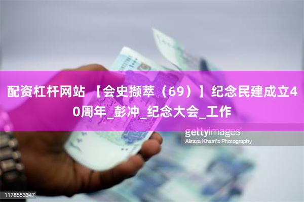 配资杠杆网站 【会史撷萃（69）】纪念民建成立40周年_彭冲_纪念大会_工作