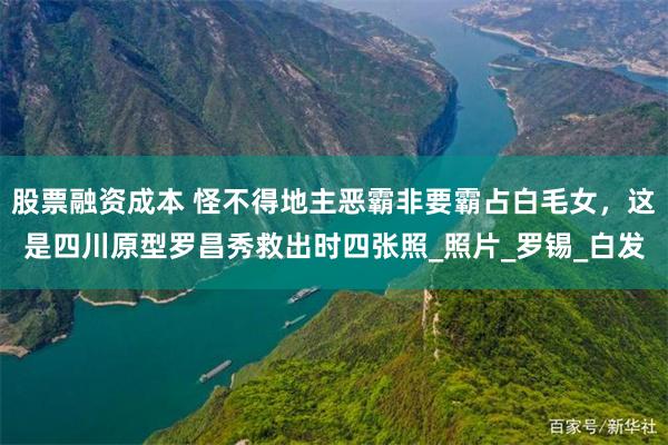 股票融资成本 怪不得地主恶霸非要霸占白毛女，这是四川原型罗昌秀救出时四张照_照片_罗锡_白发