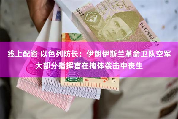 线上配资 以色列防长：伊朗伊斯兰革命卫队空军大部分指挥官在掩体袭击中丧生