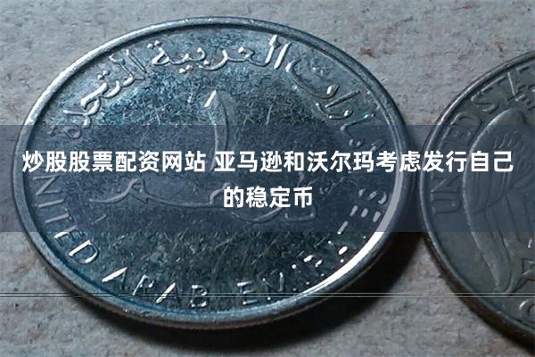 炒股股票配资网站 亚马逊和沃尔玛考虑发行自己的稳定币