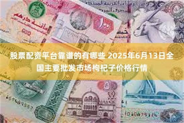 股票配资平台靠谱的有哪些 2025年6月13日全国主要批发市场枸杞子价格行情