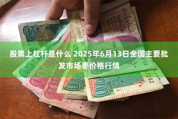 股票上杠杆是什么 2025年6月13日全国主要批发市场枣价格行情