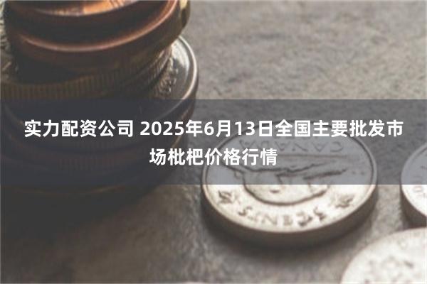 实力配资公司 2025年6月13日全国主要批发市场枇杷价格行情