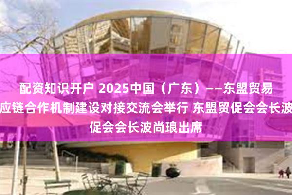 配资知识开户 2025中国（广东）——东盟贸易促进与供应链合作机制建设对接交流会举行 东盟贸促会会长波尚琅出席