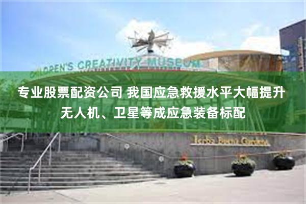 专业股票配资公司 我国应急救援水平大幅提升 无人机、卫星等成应急装备标配