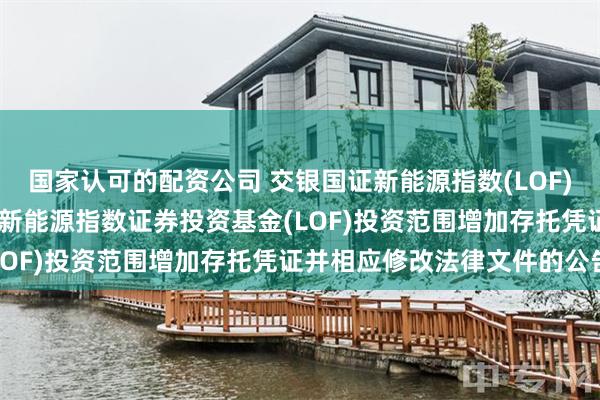 国家认可的配资公司 交银国证新能源指数(LOF)C: 关于交银施罗德国证新能源指数证券投资基金(LOF)投资范围增加存托凭证并相应修改法律文件的公告