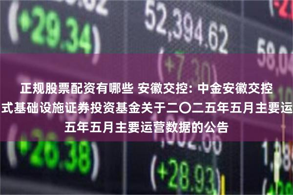 正规股票配资有哪些 安徽交控: 中金安徽交控高速公路封闭式基础设施证券投资基金关于二〇二五年五月主要运营数据的公告