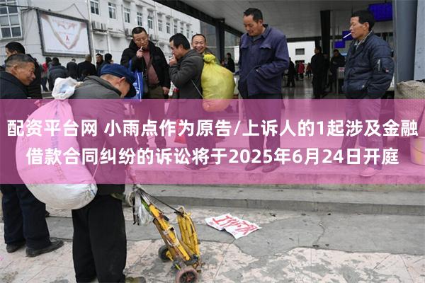 配资平台网 小雨点作为原告/上诉人的1起涉及金融借款合同纠纷的诉讼将于2025年6月24日开庭