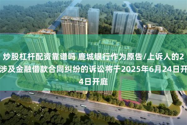 炒股杠杆配资靠谱吗 鹿城银行作为原告/上诉人的2起涉及金融借款合同纠纷的诉讼将于2025年6月24日开庭