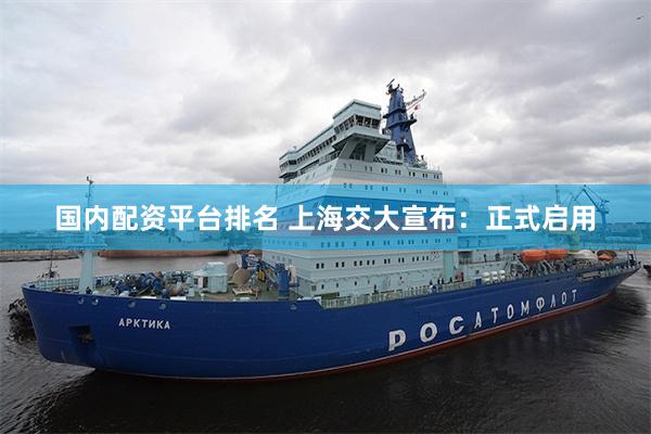 国内配资平台排名 上海交大宣布：正式启用