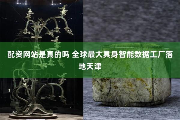 配资网站是真的吗 全球最大具身智能数据工厂落地天津