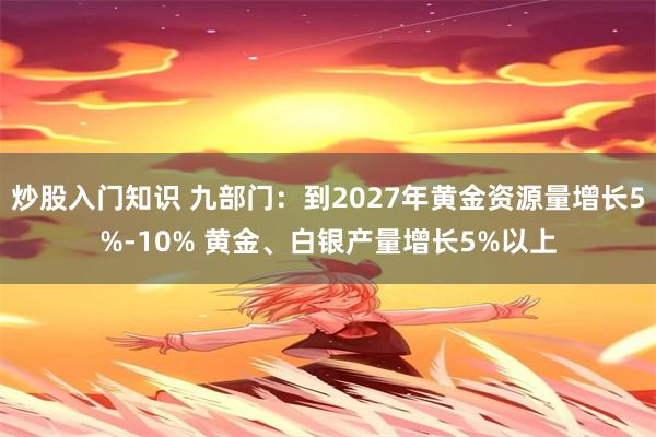 炒股入门知识 九部门：到2027年黄金资源量增长5%-10% 黄金、白银产量增长5%以上