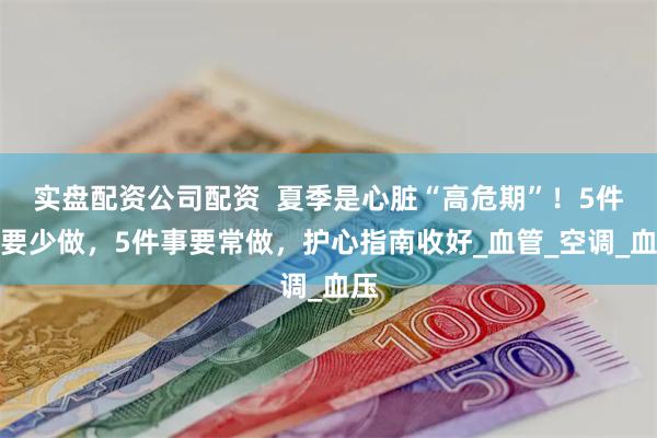 实盘配资公司配资  夏季是心脏“高危期”！5件事要少做，5件事要常做，护心指南收好_血管_空调_血压