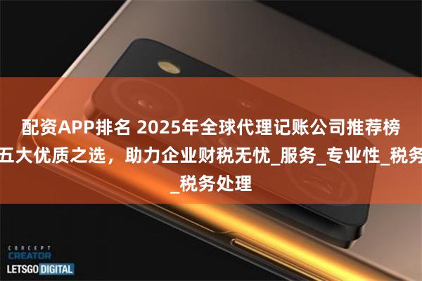 配资APP排名 2025年全球代理记账公司推荐榜单：五大优质之选，助力企业财税无忧_服务_专业性_税务处理