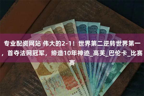 专业配资网站 伟大的2-1！世界第二逆转世界第一，首夺法网冠军，缔造10年神迹_高芙_巴伦卡_比赛