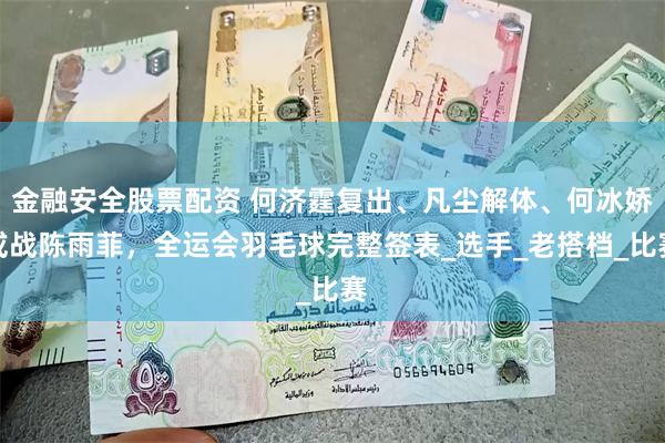 金融安全股票配资 何济霆复出、凡尘解体、何冰娇或战陈雨菲，全运会羽毛球完整签表_选手_老搭档_比赛