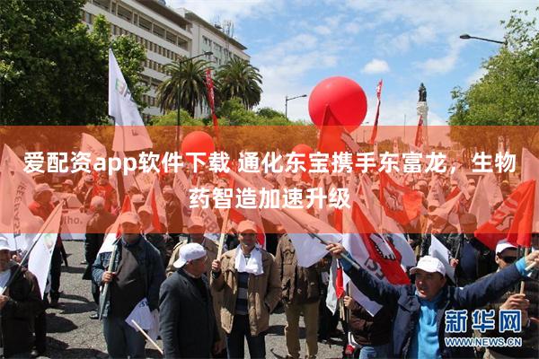 爱配资app软件下载 通化东宝携手东富龙，生物药智造加速升级
