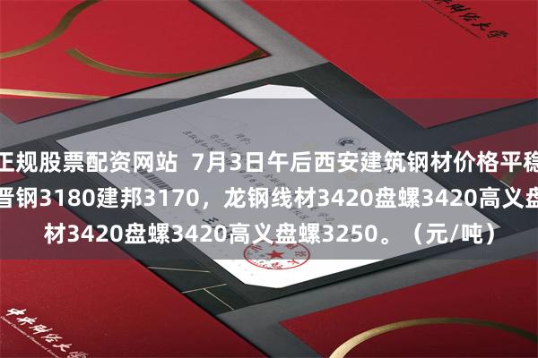 正规股票配资网站  7月3日午后西安建筑钢材价格平稳。现大螺龙钢3190晋钢3180建邦3170，龙钢线材3420盘螺3420高义盘螺3250。（元/吨）