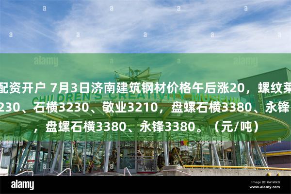 配资开户 7月3日济南建筑钢材价格午后涨20，螺纹莱钢3230、永锋3230、石横3230、敬业3210，盘螺石横3380、永锋3380。（元/吨）
