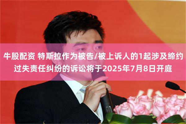 牛股配资 特斯拉作为被告/被上诉人的1起涉及缔约过失责任纠纷的诉讼将于2025年7月8日开庭