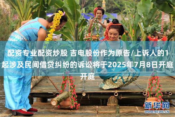 配资专业配资炒股 吉电股份作为原告/上诉人的1起涉及民间借贷纠纷的诉讼将于2025年7月8日开庭