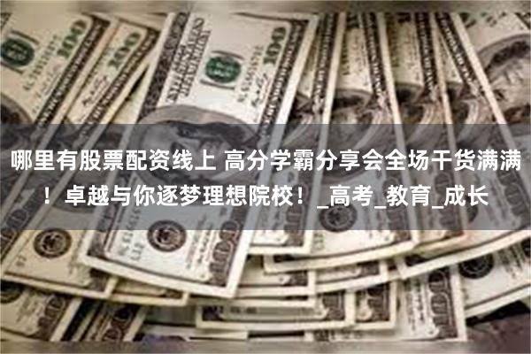 哪里有股票配资线上 高分学霸分享会全场干货满满！卓越与你逐梦理想院校！_高考_教育_成长