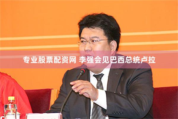 专业股票配资网 李强会见巴西总统卢拉