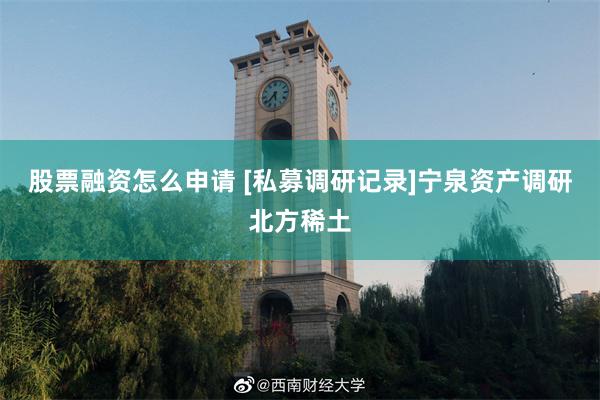 股票融资怎么申请 [私募调研记录]宁泉资产调研北方稀土