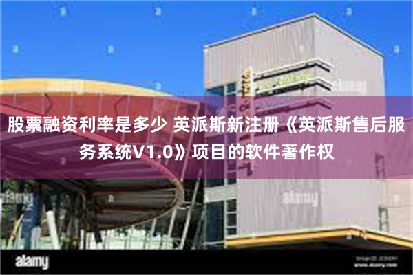 股票融资利率是多少 英派斯新注册《英派斯售后服务系统V1.0》项目的软件著作权