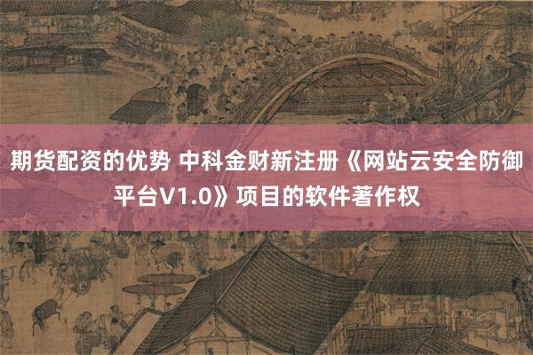 期货配资的优势 中科金财新注册《网站云安全防御平台V1.0》项目的软件著作权