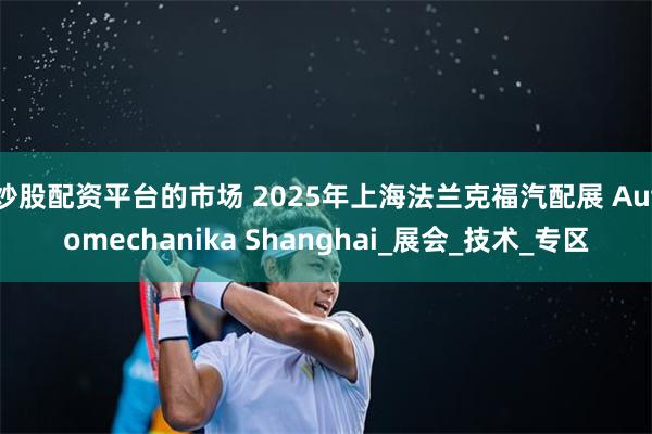 炒股配资平台的市场 2025年上海法兰克福汽配展 Automechanika Shanghai_展会_技术_专区
