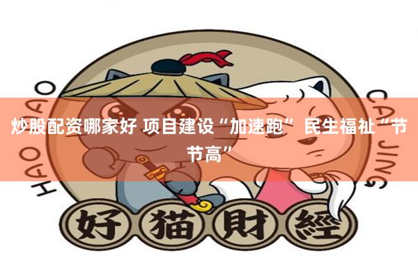 炒股配资哪家好 项目建设“加速跑” 民生福祉“节节高”