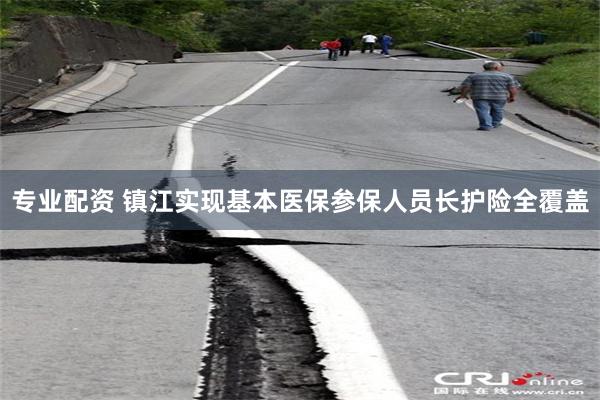 专业配资 镇江实现基本医保参保人员长护险全覆盖