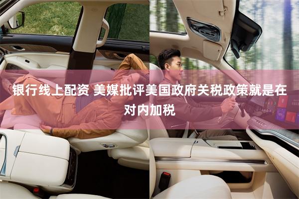 银行线上配资 美媒批评美国政府关税政策就是在对内加税