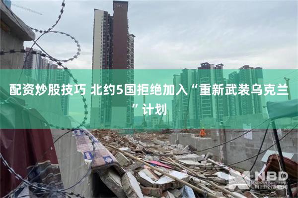 配资炒股技巧 北约5国拒绝加入“重新武装乌克兰”计划
