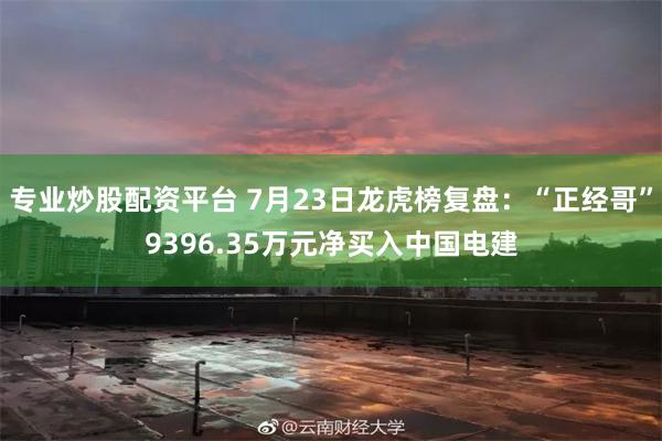 专业炒股配资平台 7月23日龙虎榜复盘：“正经哥”9396.35万元净买入中国电建