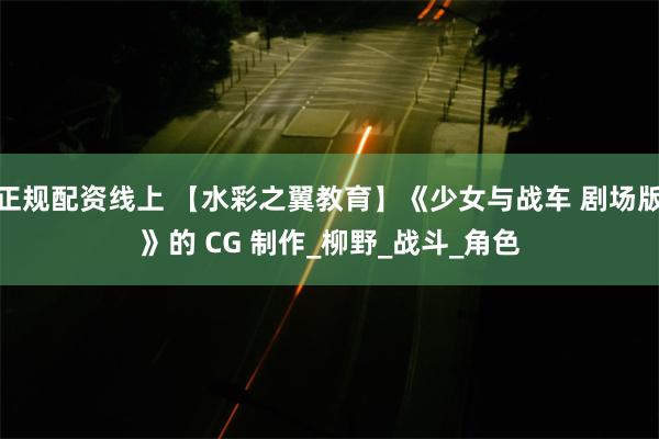 正规配资线上 【水彩之翼教育】《少女与战车 剧场版》的 CG 制作_柳野_战斗_角色