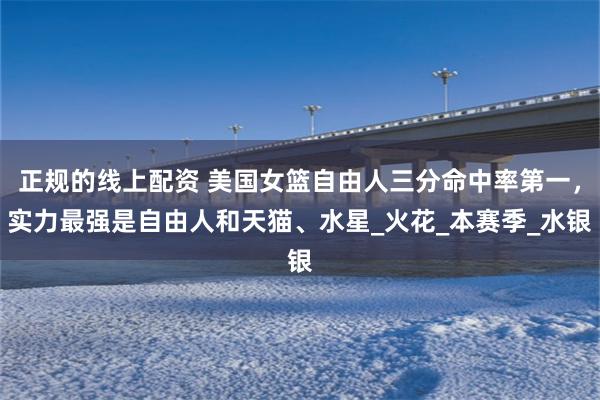 正规的线上配资 美国女篮自由人三分命中率第一，实力最强是自由人和天猫、水星_火花_本赛季_水银