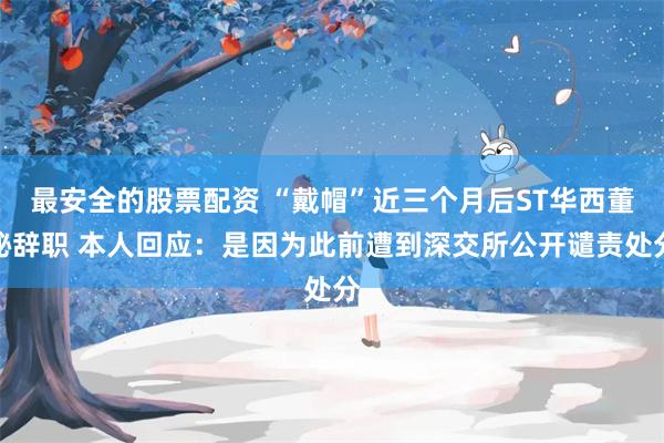 最安全的股票配资 “戴帽”近三个月后ST华西董秘辞职 本人回应：是因为此前遭到深交所公开谴责处分